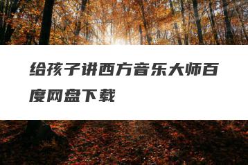 给孩子讲西方音乐大师百度网盘下载