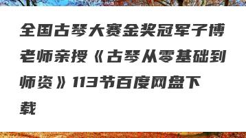 全国古琴大赛金奖冠军子博老师亲授《古琴从零基础到师资》113节百度网盘下载