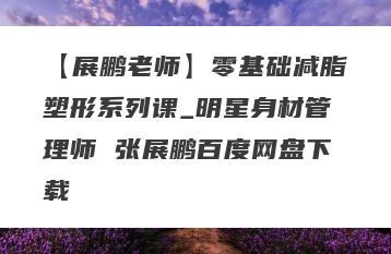 【展鹏老师】零基础减脂塑形系列课_明星身材管理师 张展鹏百度网盘下载
