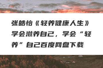 张皓怡《轻养健康人生》学会滋养自己，学会“轻养”自己百度网盘下载