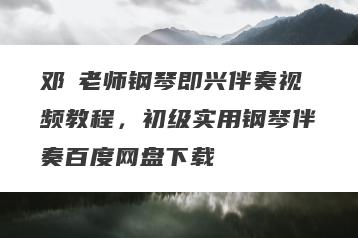 邓垚老师钢琴即兴伴奏视频教程，初级实用钢琴伴奏百度网盘下载