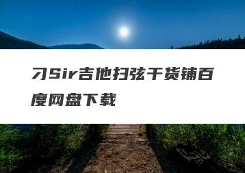 刁Sir吉他扫弦干货铺百度网盘下载