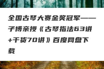 全国古琴大赛金奖冠军——子博亲授《古琴指法63讲+干货70讲》百度网盘下载