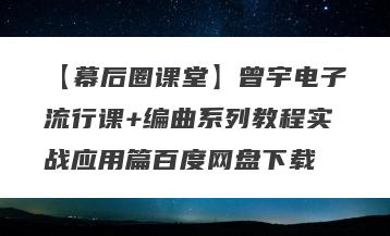 【幕后圈课堂】曾宇电子流行课+编曲系列教程实战应用篇百度网盘下载