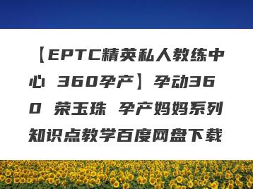 【EPTC精英私人教练中心 360孕产】孕动360 荣玉珠 孕产妈妈系列知识点教学百度网盘下载