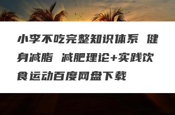 小李不吃完整知识体系 健身减脂 减肥理论+实践饮食运动百度网盘下载