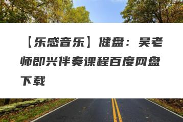 【乐感音乐】健盘：吴老师即兴伴奏课程百度网盘下载