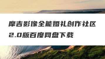 摩吉影像全能婚礼创作社区2.0版百度网盘下载