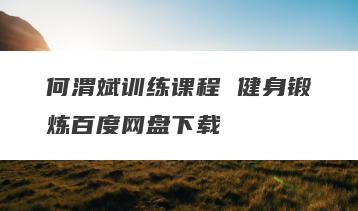 何渭斌训练课程 健身锻炼百度网盘下载