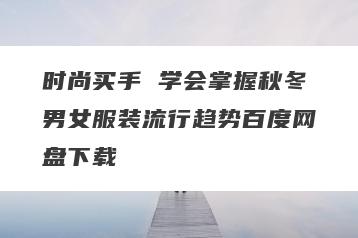 时尚买手 学会掌握秋冬男女服装流行趋势百度网盘下载