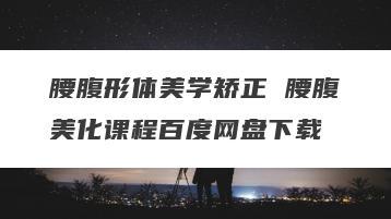 腰腹形体美学矫正 腰腹美化课程百度网盘下载