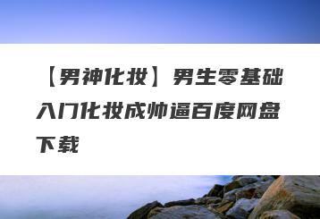 【男神化妆】男生零基础入门化妆成帅逼百度网盘下载