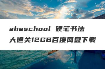ahaschool 硬笔书法大通关12GB百度网盘下载