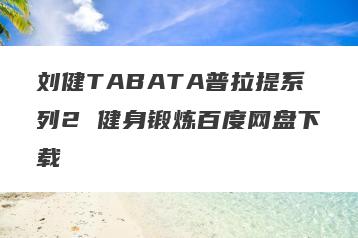 刘健TABATA普拉提系列2 健身锻炼百度网盘下载