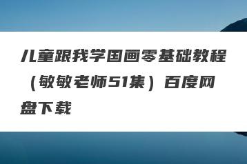 儿童跟我学国画零基础教程（敏敏老师51集）百度网盘下载