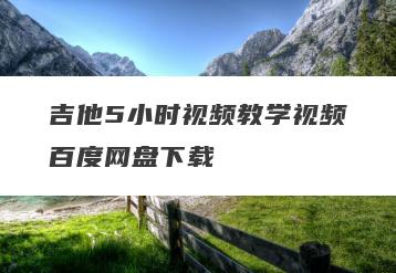 吉他5小时视频教学视频百度网盘下载