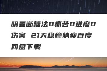 明星断糖法0痛苦0难度0伤害 21天稳稳躺瘦百度网盘下载