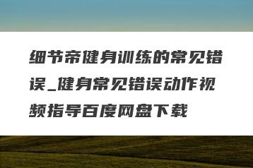 细节帝健身训练的常见错误_健身常见错误动作视频指导百度网盘下载
