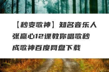 【秒变歌神】知名音乐人张赢心12课教你唱歌秒成歌神百度网盘下载