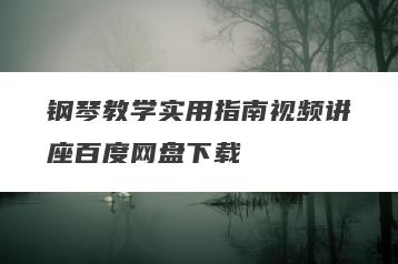钢琴教学实用指南视频讲座百度网盘下载