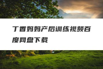 丁香妈妈产后训练视频百度网盘下载