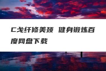 C戈纤修美颈 健身锻炼百度网盘下载