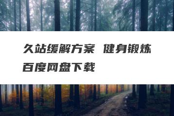 久站缓解方案 健身锻炼百度网盘下载