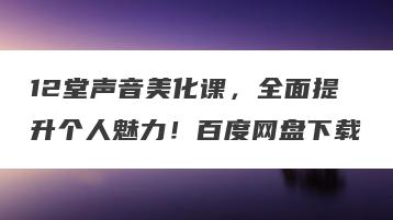 12堂声音美化课，全面提升个人魅力！百度网盘下载
