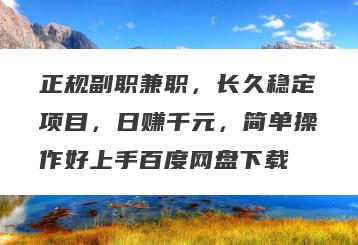 正规副职兼职，长久稳定项目，日赚千元，简单操作好上手百度网盘下载