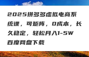 2025拼多多虚拟电商系统课，可矩阵，0成本，长久稳定，轻松月入1-5W百度网盘下载