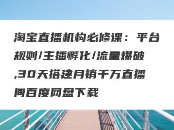 淘宝直播机构必修课：平台规则/主播孵化/流量爆破,30天搭建月销千万直播间百度网盘下载