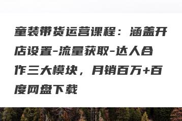 童装带货运营课程：涵盖开店设置-流量获取-达人合作三大模块，月销百万+百度网盘下载