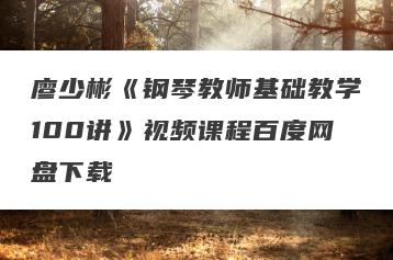 廖少彬《钢琴教师基础教学100讲》视频课程百度网盘下载