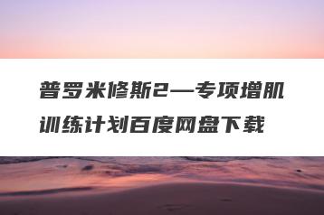 普罗米修斯2—专项增肌训练计划百度网盘下载