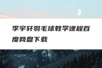 李宇轩羽毛球教学课程百度网盘下载