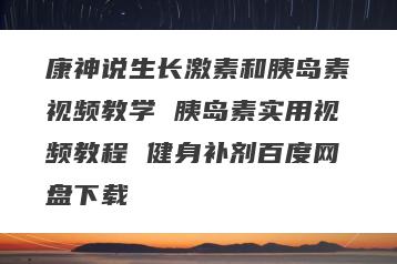 康神说生长激素和胰岛素视频教学 胰岛素实用视频教程 健身补剂百度网盘下载