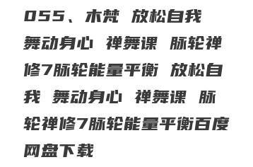 055、木梵 放松自我 舞动身心 禅舞课 脉轮禅修7脉轮能量平衡 放松自我 舞动身心 禅舞课 脉轮禅修7脉轮能量平衡百度网盘下载