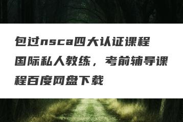 包过nsca四大认证课程国际私人教练，考前辅导课程百度网盘下载