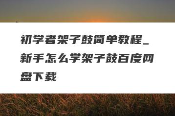初学者架子鼓简单教程_新手怎么学架子鼓百度网盘下载