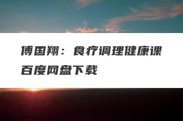 傅国翔：食疗调理健康课百度网盘下载