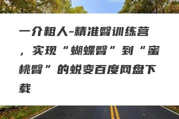一介粗人-精准臀训练营，实现“蝴蝶臀”到“蜜桃臀”的蜕变百度网盘下载