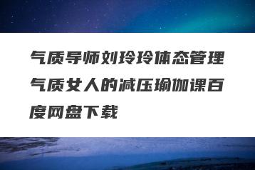 气质导师刘玲玲体态管理气质女人的减压瑜伽课百度网盘下载