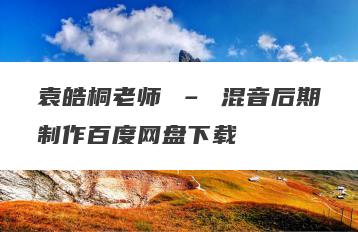 袁皓桐老师 – 混音后期制作百度网盘下载