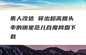 素人改造 穿出超高回头率的明星范儿百度网盘下载