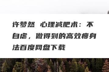 许梦然 心理减肥术：不自虐，做得到的高效瘦身法百度网盘下载