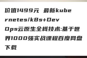 价值1499元 最新kubernetes/k8s+DevOps云原生全栈技术:基于世界1000强实战课程百度网盘下载
