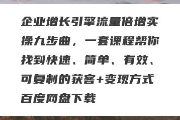 企业增长引擎流量倍增实操九步曲，一套课程帮你找到快速、简单、有效、可复制的获客+变现方式百度网盘下载