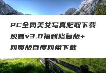 PC全网美女写真爬取下载观看v3.0福利修复版+网页版百度网盘下载