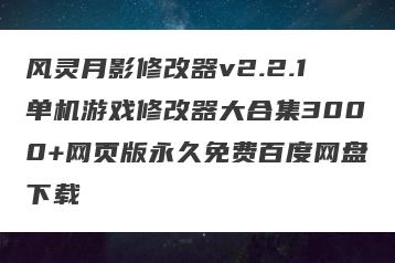风灵月影修改器v2.2.1单机游戏修改器大合集3000+网页版永久免费百度网盘下载