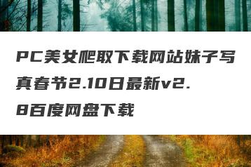 PC美女爬取下载网站妹子写真春节2.10日最新v2.8百度网盘下载